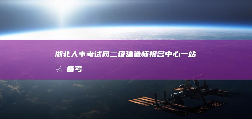 湖北人事考试网二级建造师报名中心：一站式备考与成绩查询门户