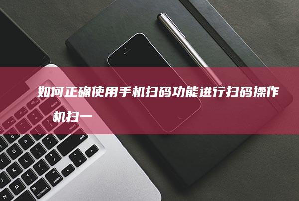 如何正确使用手机扫码功能进行扫码操作手机扫一